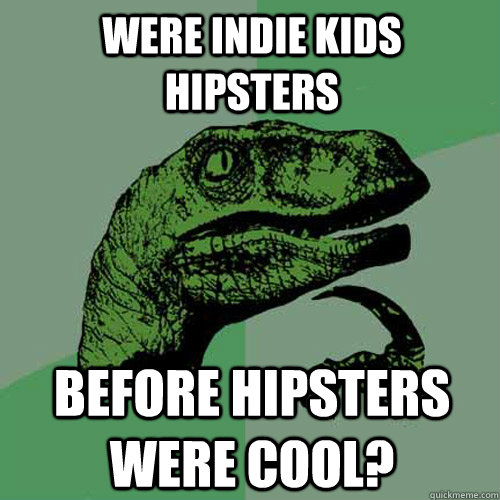Were Indie kids hipsters before hipsters were cool?  Philosoraptor