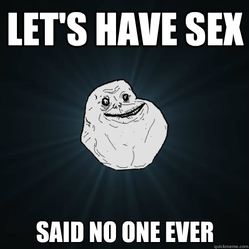 let's have sex said no one ever  Forever Alone