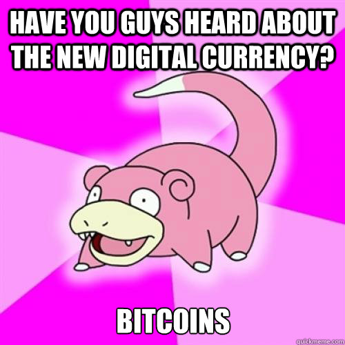 have you guys heard about the new digital currency? bitcoins  Slow Poke