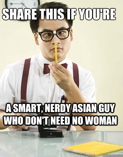 Share this if you're a smart, nerdy asian guy who don't need no woman - Share this if you're a smart, nerdy asian guy who don't need no woman  Nerdy asian