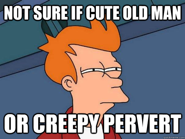 Not sure if cute old man Or creepy pervert  Futurama Fry