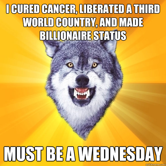 I cured cancer, liberated a third world country, and made billionaire status Must be a wednesday  Courage Wolf