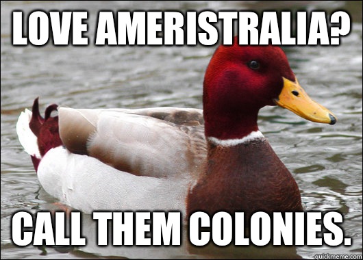 Love AMERISTRALIA? Call them colonies.  Malicious Advice Mallard
