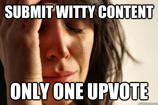 Submit witty content Only one upvote  First World Problems