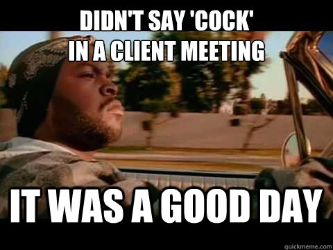 DIDn't say 'cock'
in a client meeting IT WAS A GOOD DAY - DIDn't say 'cock'
in a client meeting IT WAS A GOOD DAY  ice cube good day