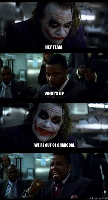 Hey Team what's up We're out of charcoal  Joker with Black guy