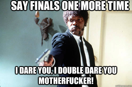 Say Finals one more time i dare you, i double dare you motherfucker!  I Double Dare You