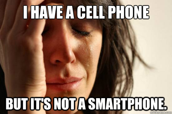 I have a cell phone but it's not a smartphone.  First World Problems