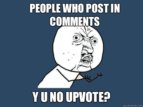 People who post in comments Y u no upvote?  Y U No