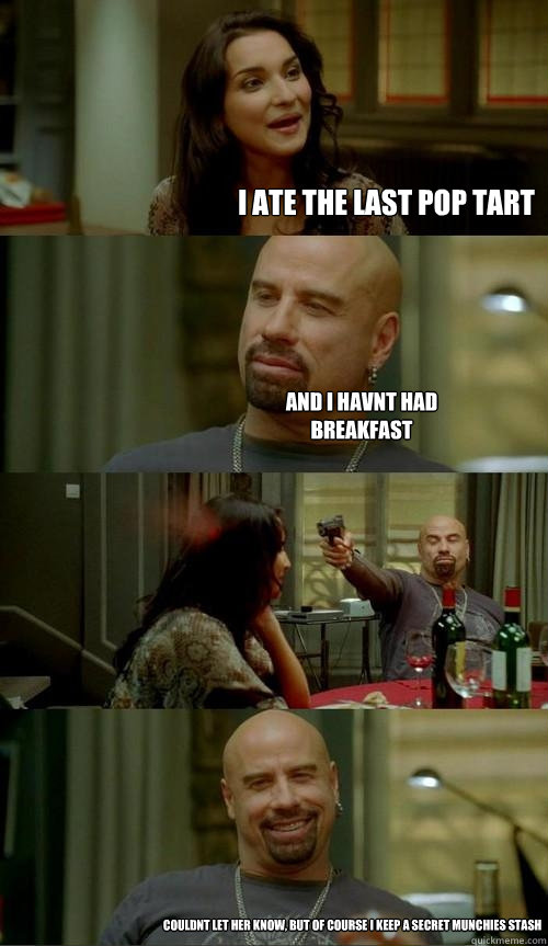 i ate the last pop tart and i havnt had breakfast couldnt let her know, but of course i keep a secret munchies stash   Skinhead John