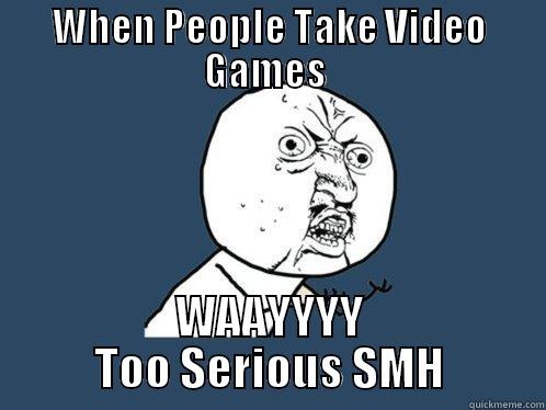 WHEN PEOPLE TAKE VIDEO GAMES  WAAYYYY TOO SERIOUS SMH Y U No