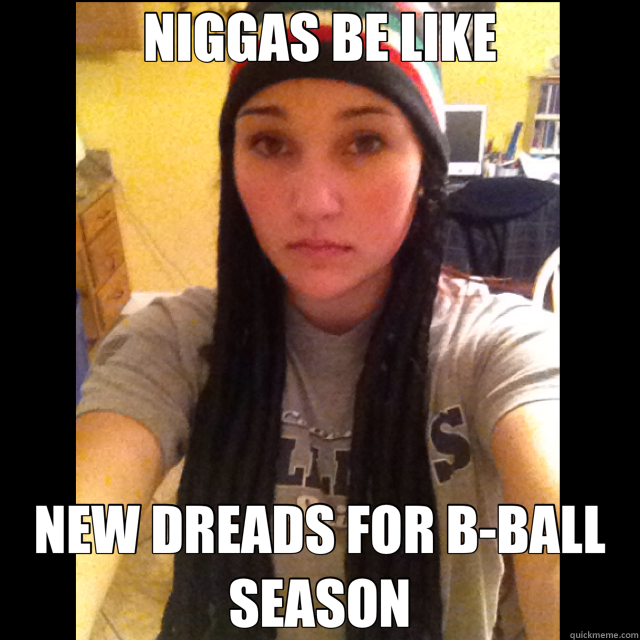 NIGGAS BE LIKE NEW DREADS FOR B-BALL SEASON  