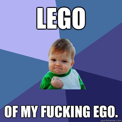 Lego Of My Fucking EGO.  Success Kid