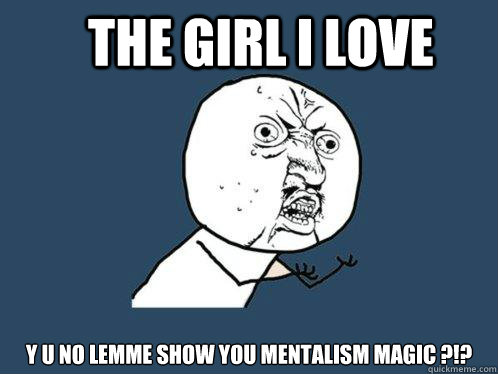 the girl I love y u no lemme show you mentalism magic ?!?  Y U No