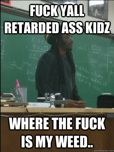 fuck yall retarded ass kidz where the fuck is my weed..  Rasta Science Teacher