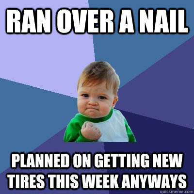 Ran over a nail Planned on getting new tires this week anyways  Success Kid
