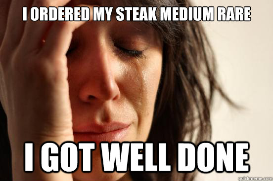 I ordered my steak medium rare I got well done  First World Problems