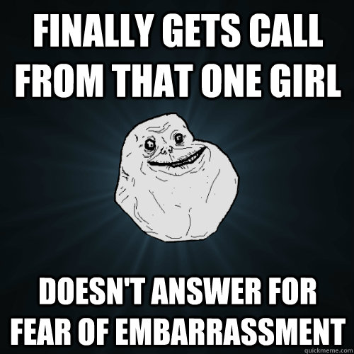 finally gets call from that one girl doesn't answer for fear of embarrassment    Forever Alone