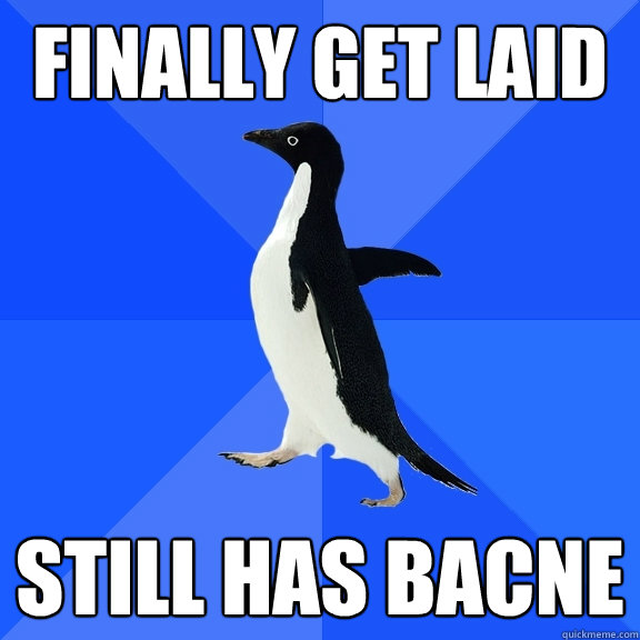 Finally get laid Still has bacne  Socially Awkward Penguin