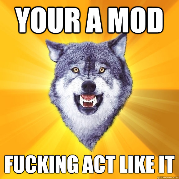 YOUR A MOD  fucking act like it  Courage Wolf