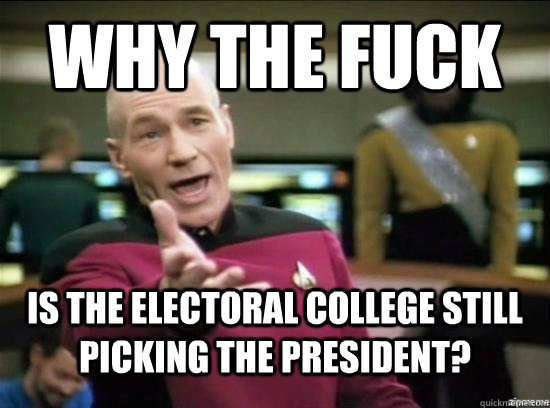 Why the fuck is the electoral college still picking the President?  Annoyed Picard HD