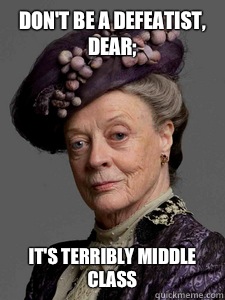 Don't be a defeatist, dear; IT'S TERRIBLY MIDDLE CLASS  Downton Abbey