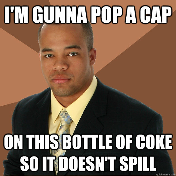 I'm gunna pop a cap on this bottle of coke so it doesn't spill  Successful Black Man