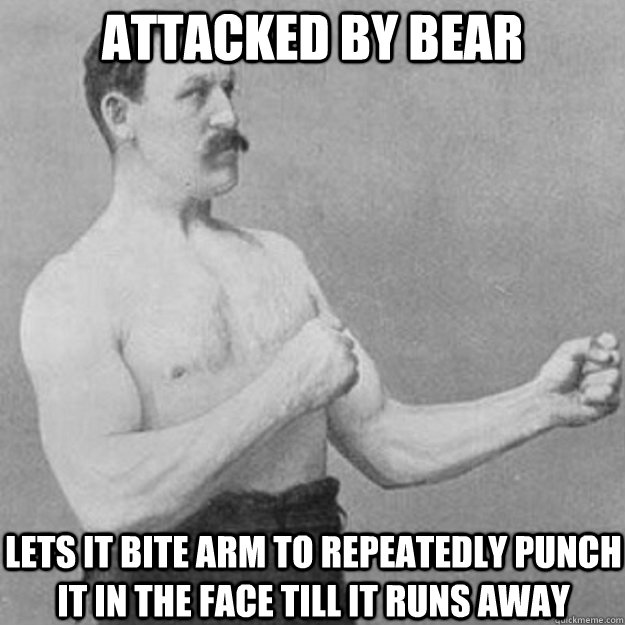 Attacked by bear Lets it bite arm to Repeatedly punch it in the face till it runs away  overly manly man