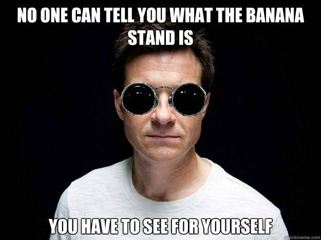 no one can tell you what the banana stand is you have to see for yourself - no one can tell you what the banana stand is you have to see for yourself  Morpheus Michael Bluth