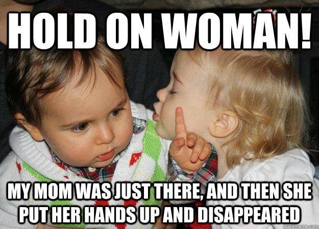 HOLD ON WOMAN! my mom was just there, and then she put her hands up and disappeared - HOLD ON WOMAN! my mom was just there, and then she put her hands up and disappeared  Overly Focused Baby