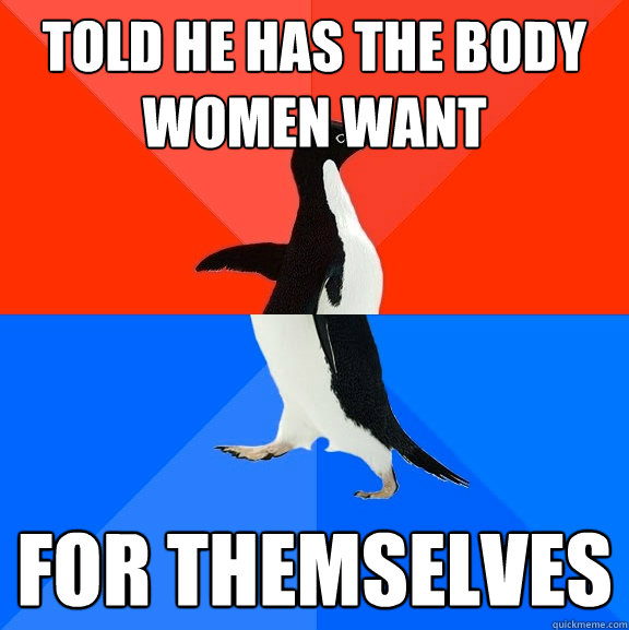 told he has the body women want For themselves  Socially Awesome Awkward Penguin