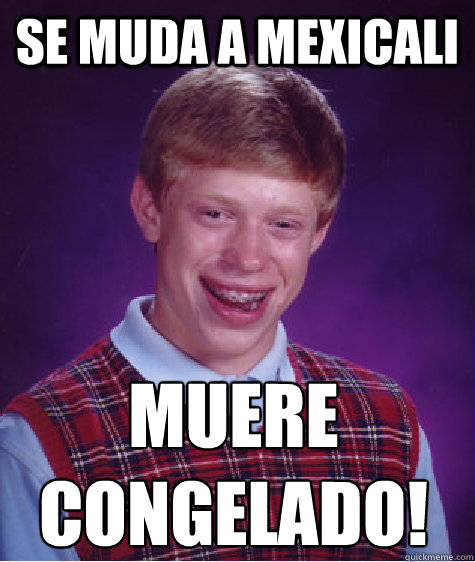 SE MUDA A MEXICALI  MUERE CONGELADO!  Bad Luck Brian