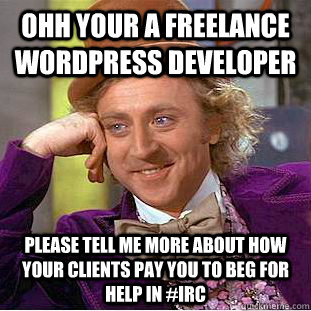Ohh your a freelance Wordpress developer Please tell me more about how your clients pay you to beg for help in #irc - Ohh your a freelance Wordpress developer Please tell me more about how your clients pay you to beg for help in #irc  Condescending Wonka