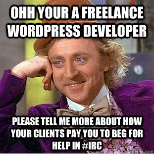 Ohh your a freelance Wordpress developer Please tell me more about how your clients pay you to beg for help in #irc  Condescending Wonka