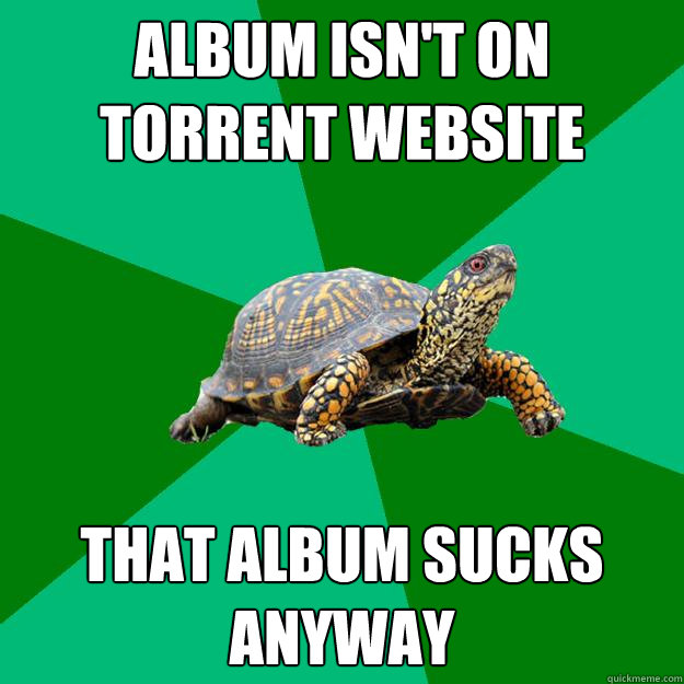 Album isn't on torrent website that album sucks anyway - Album isn't on torrent website that album sucks anyway  Torrenting Turtle