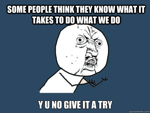 Some people think they know what it takes to do what we do y u no give it a try  Y U No
