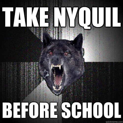 take nyquil before school  Insanity Wolf