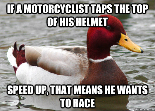 If a motorcyclist taps the top of his helmet speed up, that means he wants to race  Malicious Advice Mallard