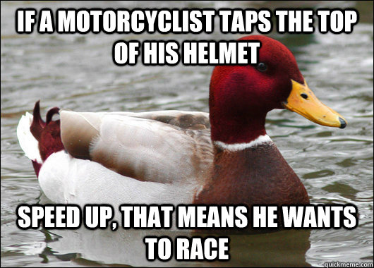 If a motorcyclist taps the top of his helmet speed up, that means he wants to race - If a motorcyclist taps the top of his helmet speed up, that means he wants to race  Malicious Advice Mallard