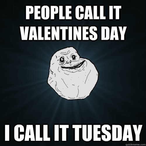 People call it valentines day I call it tuesday  Forever Alone