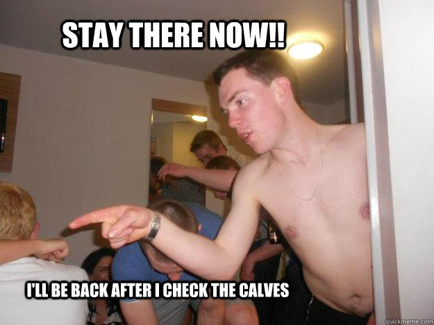 Stay there now!! i'll be back after i check the calves - Stay there now!! i'll be back after i check the calves  Misc