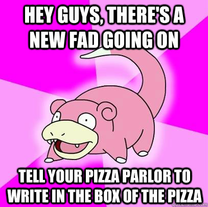 hey guys, there's a new fad going on tell your pizza parlor to write in the box of the pizza  Slowpoke