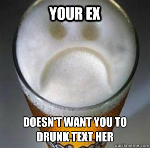 your ex doesn't want you to drunk text her  Confession Beer