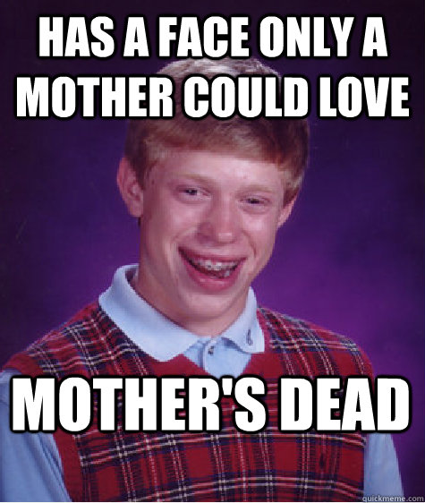 has a face only a mother could love mother's dead  Bad Luck Brian