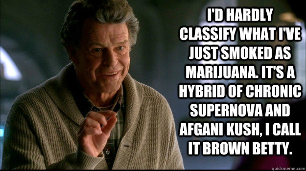 I'd hardly classify what I've just smoked as marijuana. It's a hybrid of Chronic Supernova and Afgani Kush, I call it Brown Betty. - I'd hardly classify what I've just smoked as marijuana. It's a hybrid of Chronic Supernova and Afgani Kush, I call it Brown Betty.  Misc