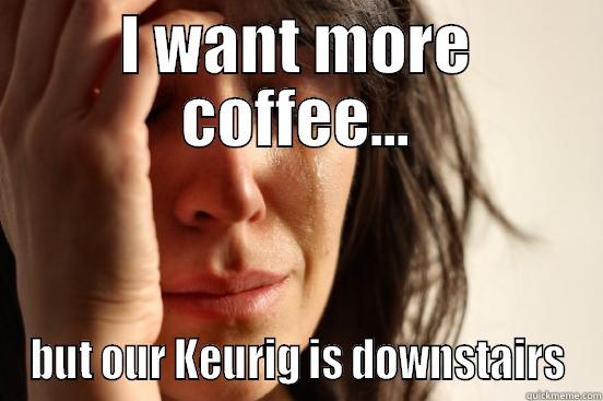 I WANT MORE COFFEE... BUT OUR KEURIG IS DOWNSTAIRS First World Problems