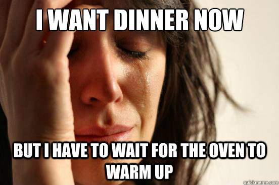 I Want dinner now but i have to wait for the oven to warm up  First World Problems