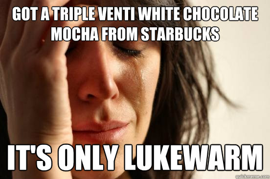 Got a Triple Venti White Chocolate Mocha from Starbucks It's only lukewarm  First World Problems
