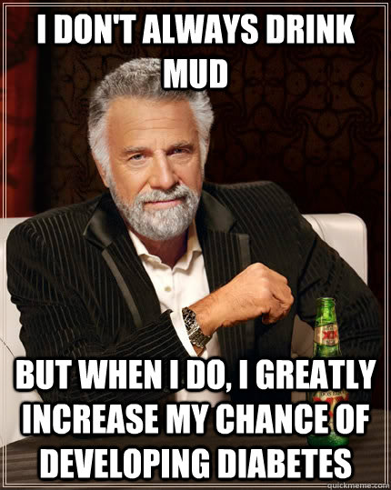 I don't always drink mud but when I do, I greatly increase my chance of developing diabetes - I don't always drink mud but when I do, I greatly increase my chance of developing diabetes  The Most Interesting Man In The World