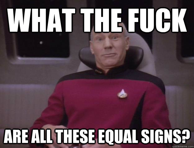 what the fuck are all these equal signs?  Derp Captain Picard